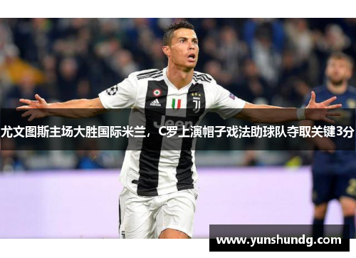 尤文图斯主场大胜国际米兰，C罗上演帽子戏法助球队夺取关键3分