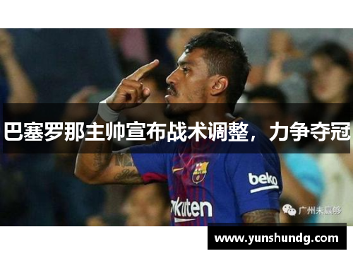 巴塞罗那主帅宣布战术调整，力争夺冠