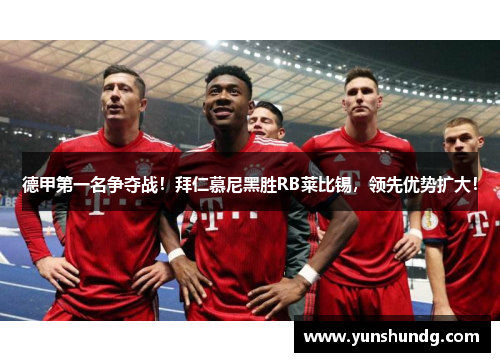 德甲第一名争夺战！拜仁慕尼黑胜RB莱比锡，领先优势扩大！