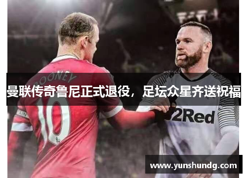 曼联传奇鲁尼正式退役，足坛众星齐送祝福