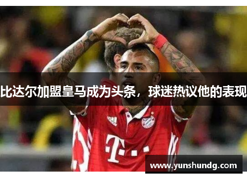 比达尔加盟皇马成为头条，球迷热议他的表现