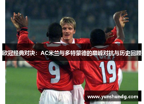 欧冠经典对决：AC米兰与多特蒙德的巅峰对抗与历史回顾