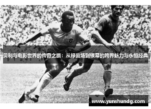 贝利与电影世界的传奇之旅：从绿茵场到银幕的跨界魅力与永恒经典