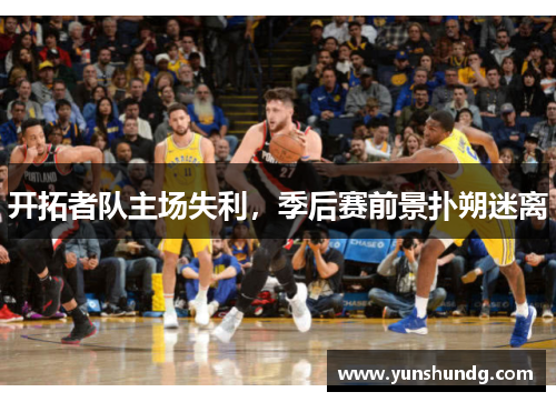 开拓者队主场失利，季后赛前景扑朔迷离