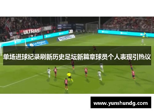 单场进球纪录刷新历史足坛新篇章球员个人表现引热议