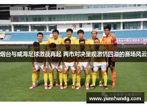 烟台与威海足球激战再起 两市对决呈现激情四溢的赛场风云