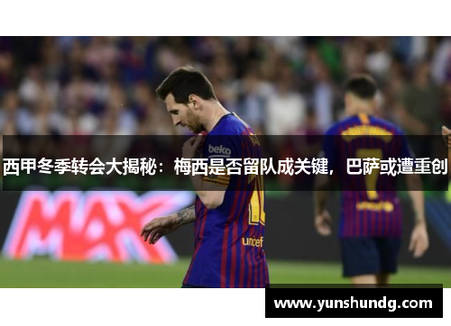 西甲冬季转会大揭秘：梅西是否留队成关键，巴萨或遭重创