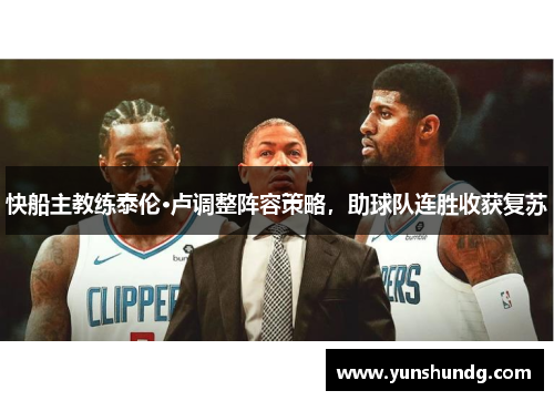 快船主教练泰伦·卢调整阵容策略，助球队连胜收获复苏