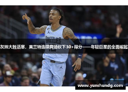 灰熊大胜活塞，莫兰特连续两场砍下30+得分——年轻巨星的全面崛起