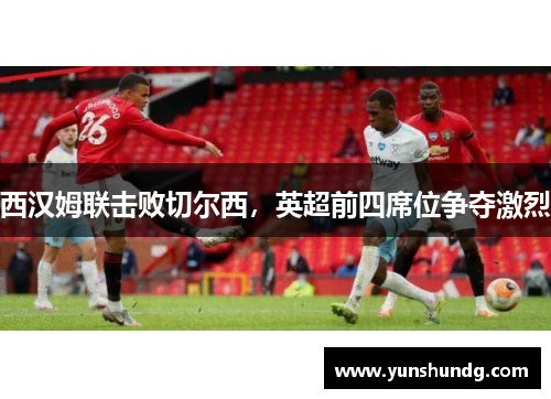 西汉姆联击败切尔西，英超前四席位争夺激烈
