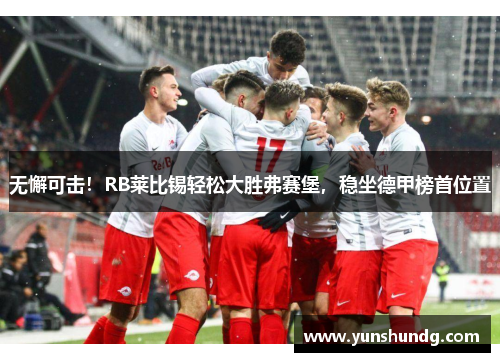 无懈可击！RB莱比锡轻松大胜弗赛堡，稳坐德甲榜首位置
