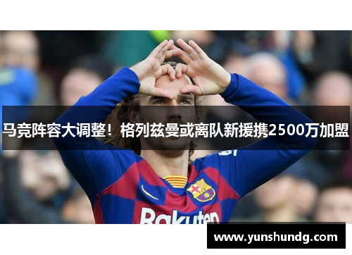 马竞阵容大调整！格列兹曼或离队新援携2500万加盟