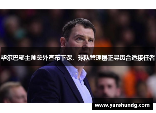 毕尔巴鄂主帅意外宣布下课，球队管理层正寻觅合适接任者