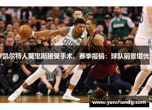 凯尔特人莫里斯接受手术，赛季报销：球队前景堪忧