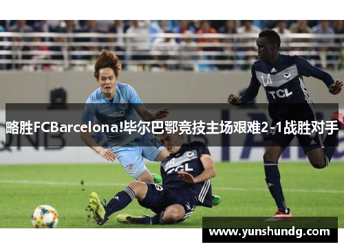 略胜FCBarcelona!毕尔巴鄂竞技主场艰难2-1战胜对手