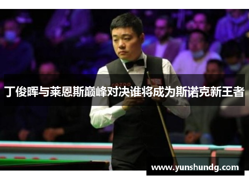 丁俊晖与莱恩斯巅峰对决谁将成为斯诺克新王者