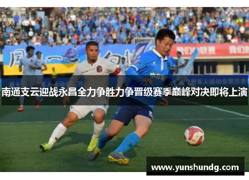 南通支云迎战永昌全力争胜力争晋级赛季巅峰对决即将上演