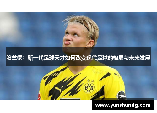 哈兰德：新一代足球天才如何改变现代足球的格局与未来发展
