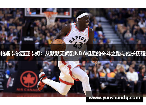 帕斯卡尔西亚卡姆：从默默无闻到NBA明星的奋斗之路与成长历程
