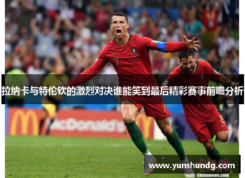 拉纳卡与特伦钦的激烈对决谁能笑到最后精彩赛事前瞻分析