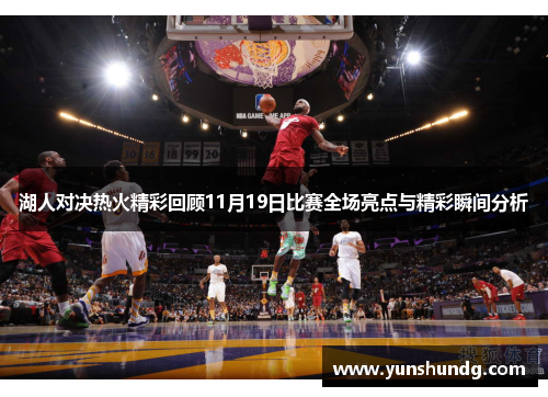 湖人对决热火精彩回顾11月19日比赛全场亮点与精彩瞬间分析