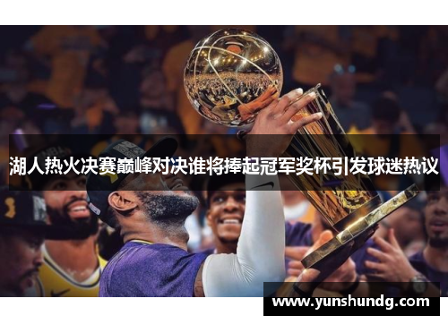 湖人热火决赛巅峰对决谁将捧起冠军奖杯引发球迷热议