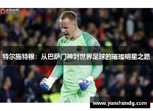 特尔施特根：从巴萨门神到世界足球的璀璨明星之路