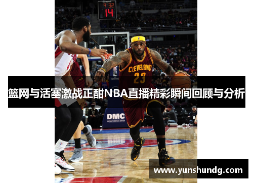 篮网与活塞激战正酣NBA直播精彩瞬间回顾与分析