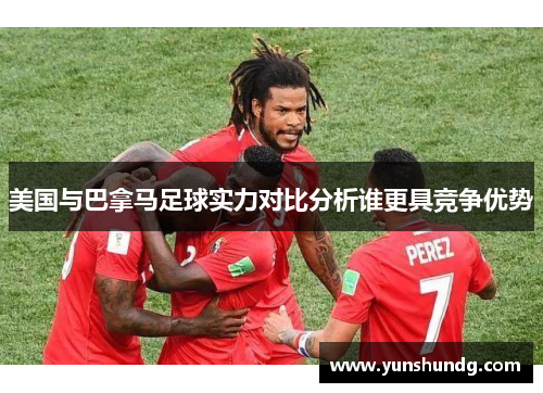 美国与巴拿马足球实力对比分析谁更具竞争优势