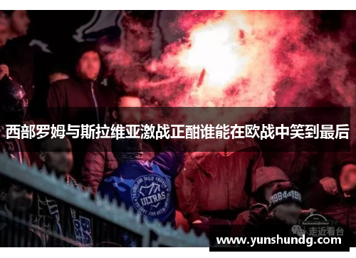 西部罗姆与斯拉维亚激战正酣谁能在欧战中笑到最后