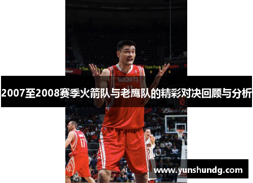2007至2008赛季火箭队与老鹰队的精彩对决回顾与分析