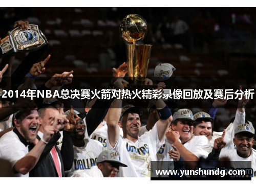 2014年NBA总决赛火箭对热火精彩录像回放及赛后分析