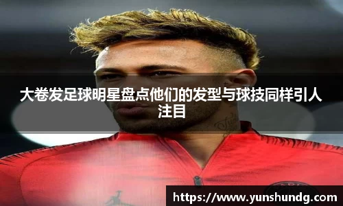 大卷发足球明星盘点他们的发型与球技同样引人注目