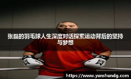 张磊的羽毛球人生深度对话探索运动背后的坚持与梦想