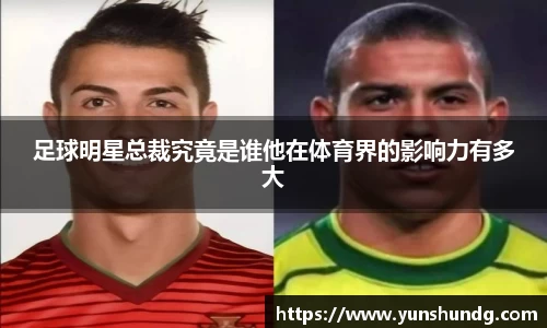 足球明星总裁究竟是谁他在体育界的影响力有多大