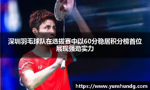 深圳羽毛球队在选拔赛中以60分稳居积分榜首位展现强劲实力