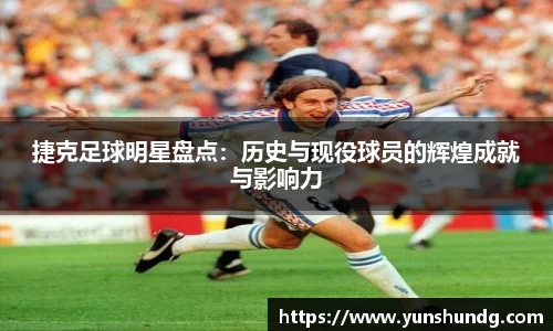 捷克足球明星盘点：历史与现役球员的辉煌成就与影响力
