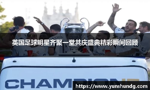 英国足球明星齐聚一堂共庆盛典精彩瞬间回顾